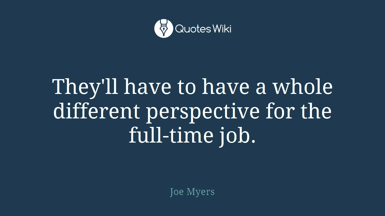 They'll have to have a whole different perspective for the full-time job.
