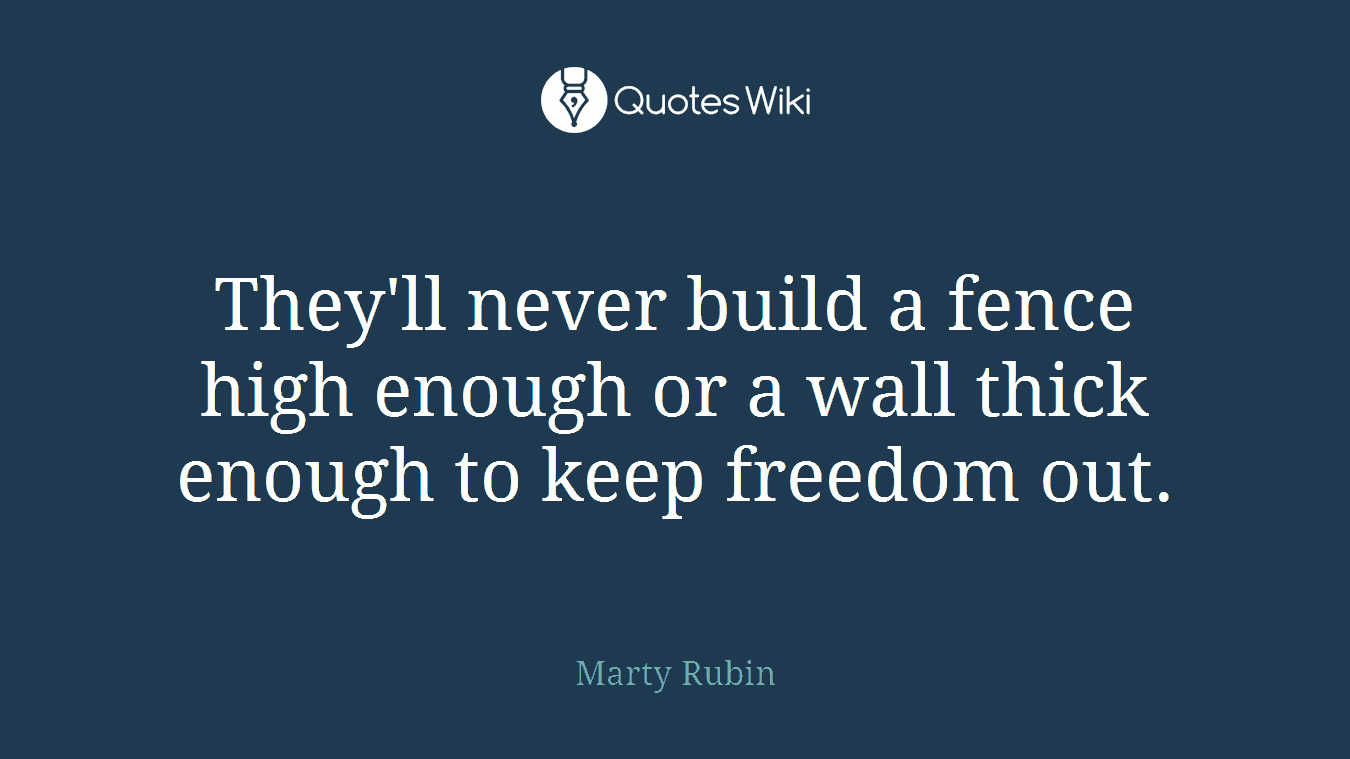 They'll never build a fence high enough or a wall thick enough to keep freedom out.