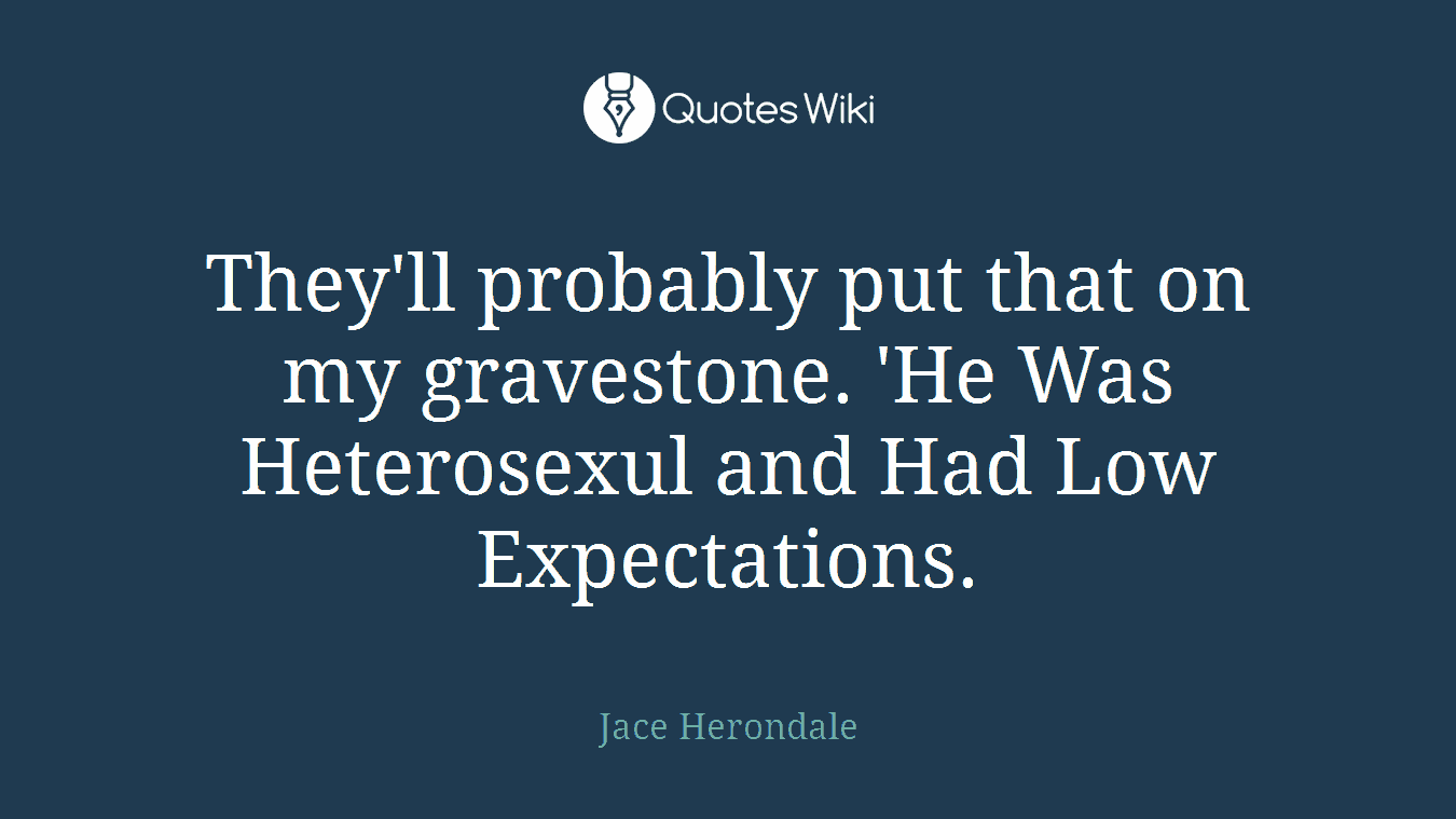 They'll probably put that on my gravestone. 'He Was Heterosexul and Had Low Expectations.