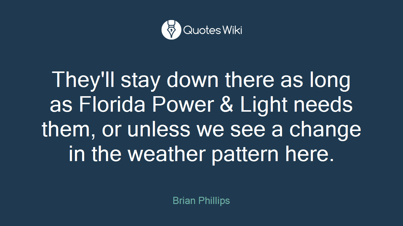 They'll stay down there as long as Florida Power & Light needs them, or unless we see a change in the weather pattern here.