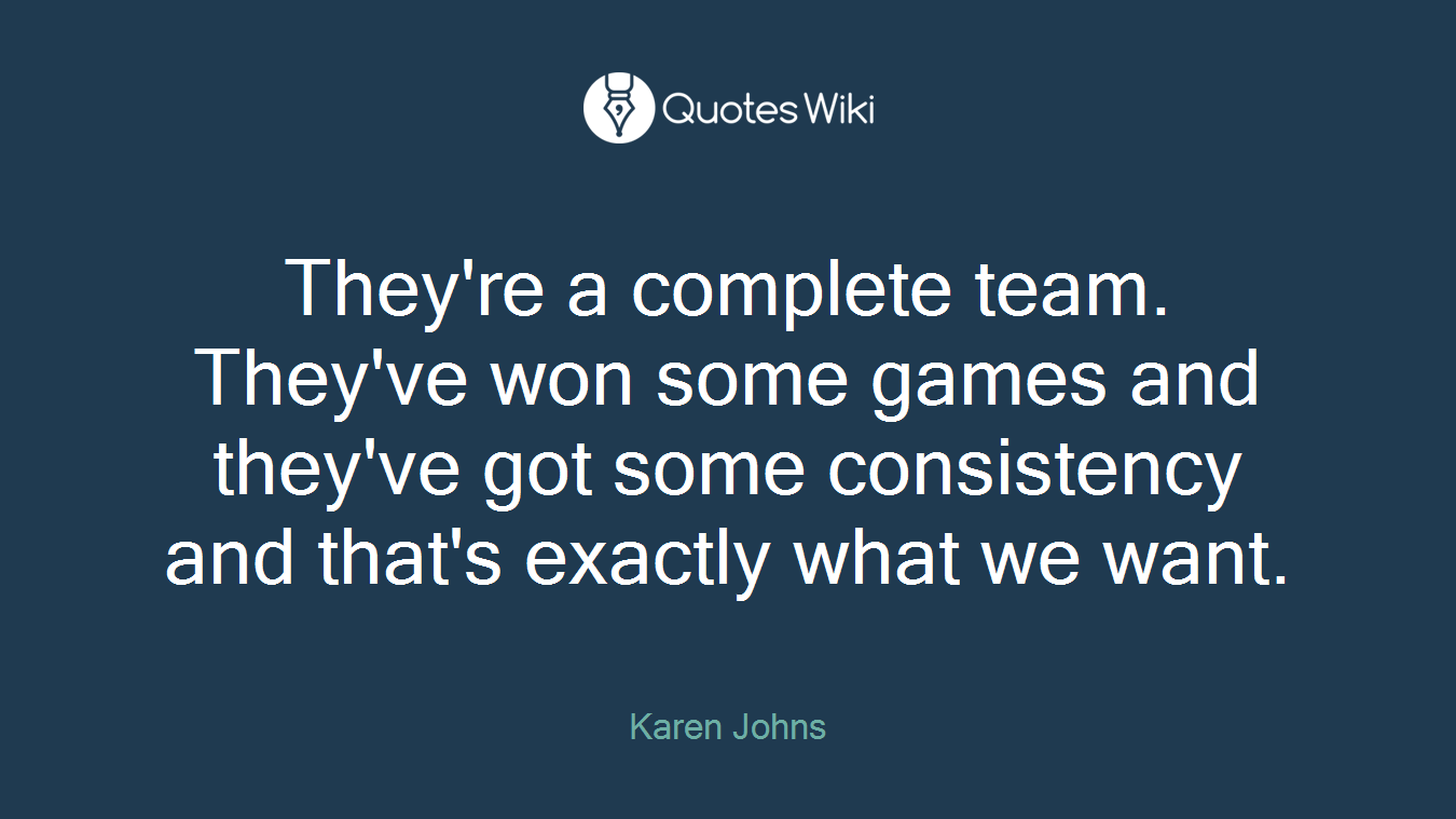 They're a complete team. They've won some games and they've got some consistency and that's exactly what we want.