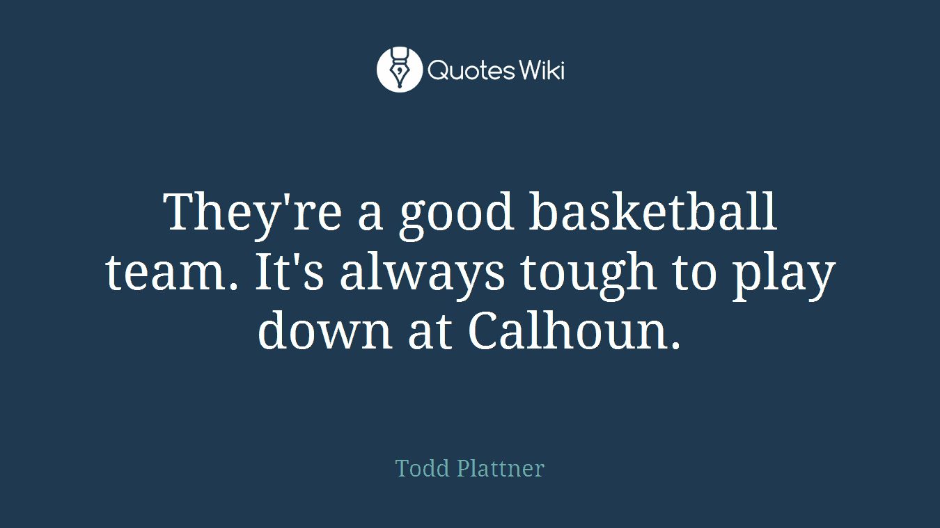They're a good basketball team. It's always tough to play down at Calhoun.
