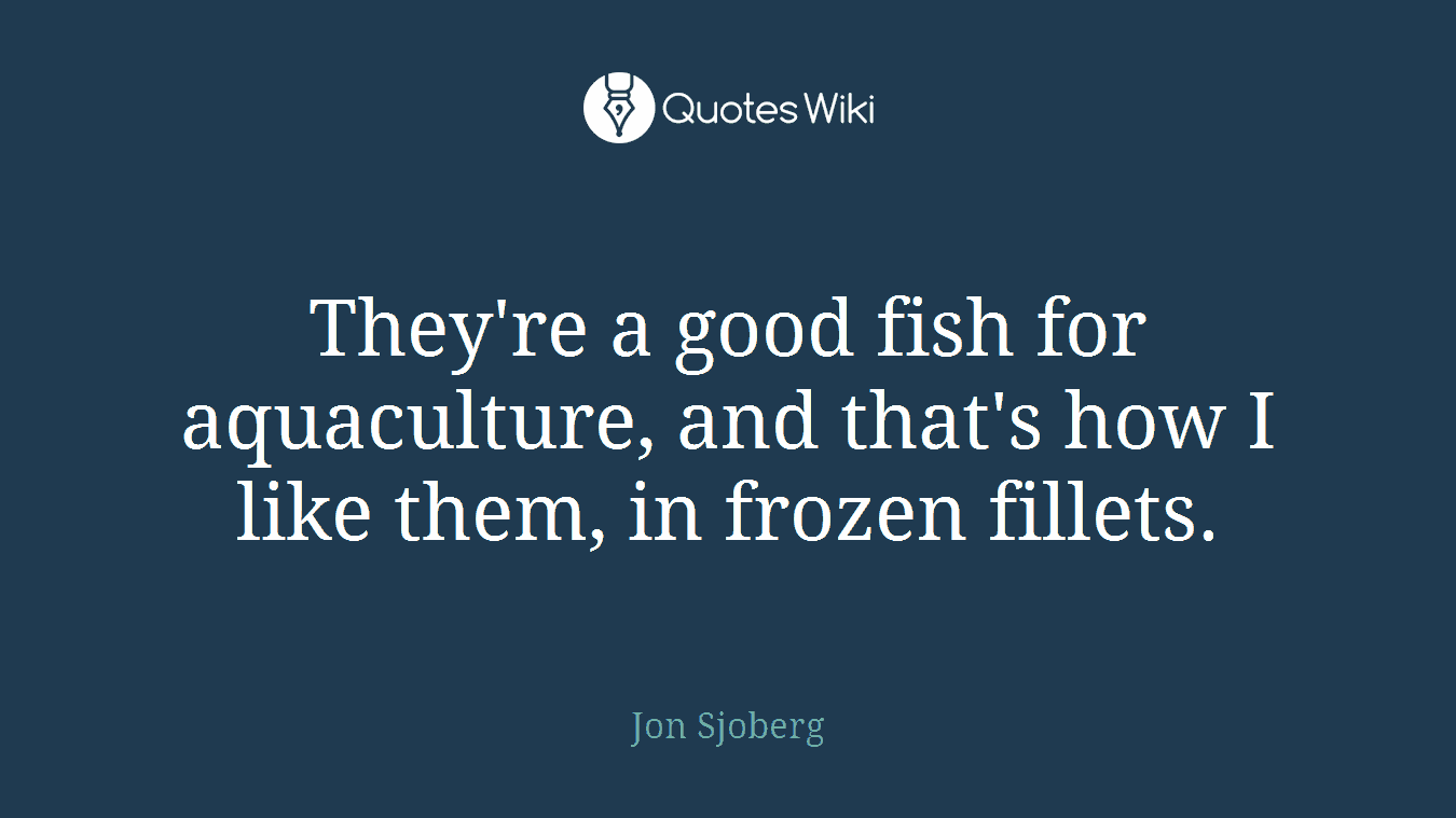 They're a good fish for aquaculture, and that's how I like them, in frozen fillets.