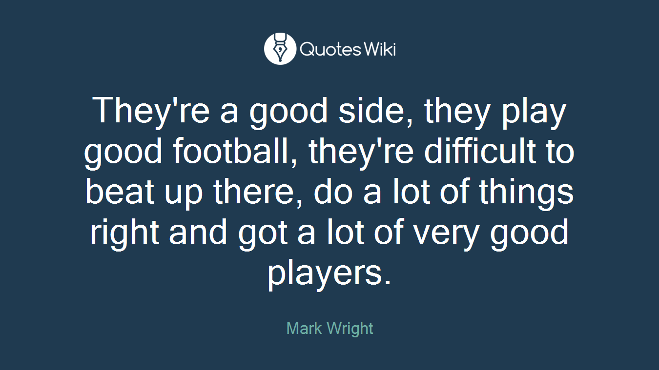 They're a good side, they play good football, they're difficult to beat up there, do a lot of things right and got a lot of very good players.