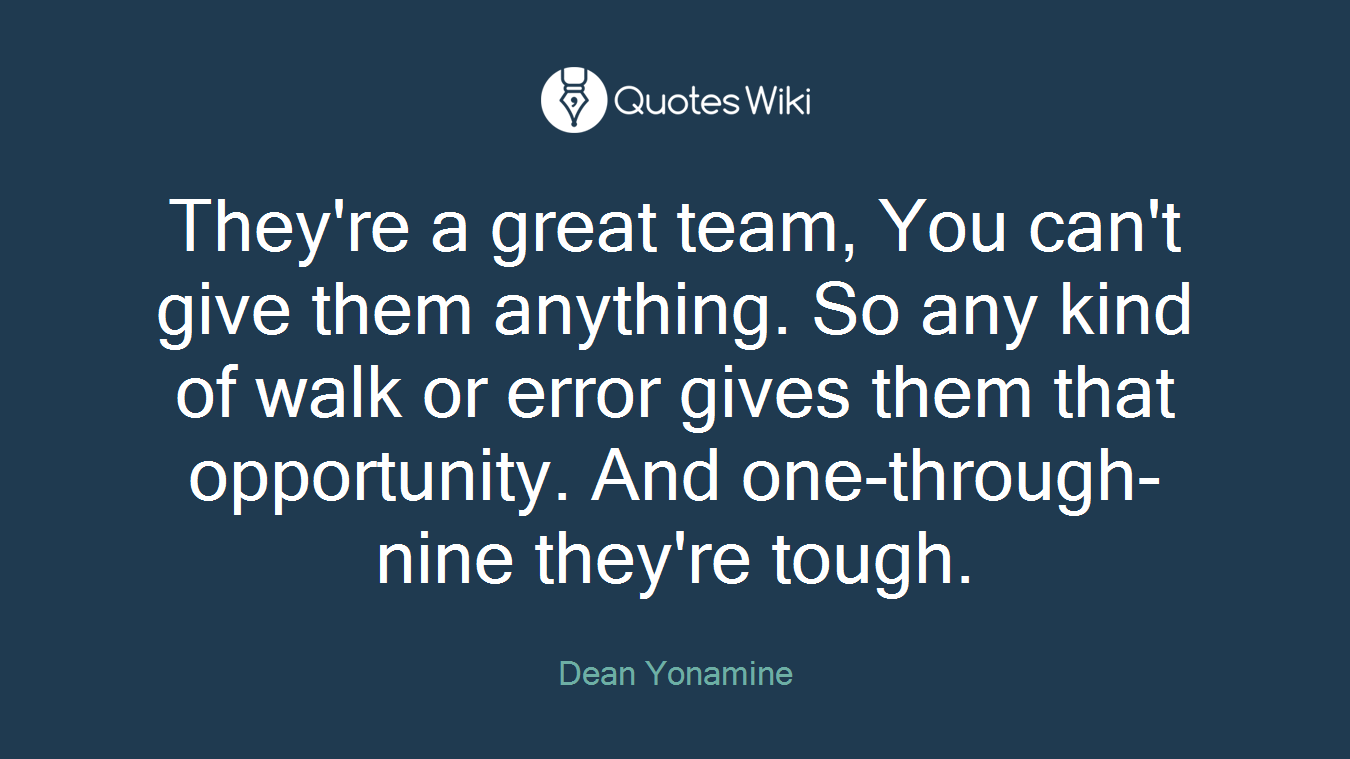 They're a great team, You can't give them anything. So any kind of walk or error gives them that opportunity. And one-through-nine they're tough.