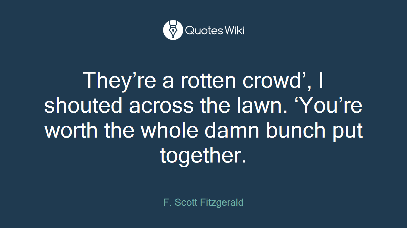 They’re a rotten crowd’, I shouted across the lawn. ‘You’re worth the whole damn bunch put together.
