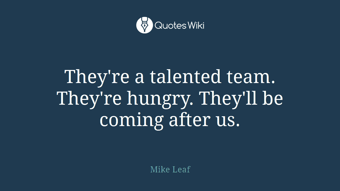 They're a talented team. They're hungry. They'll be coming after us.