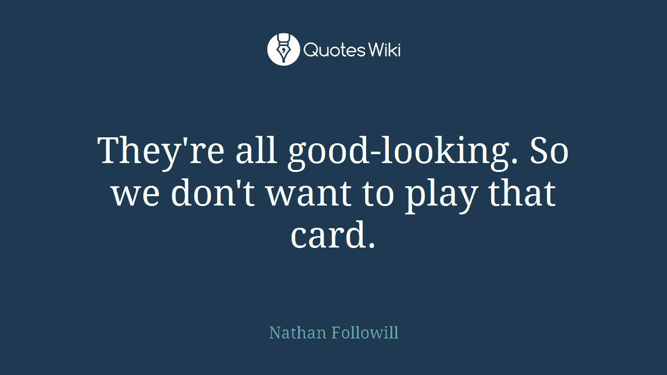 They're all good-looking. So we don't want to play that card.