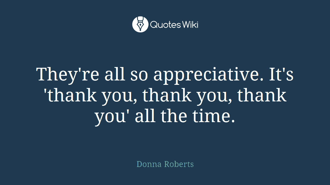 They're all so appreciative. It's 'thank you, thank you, thank you' all the time.