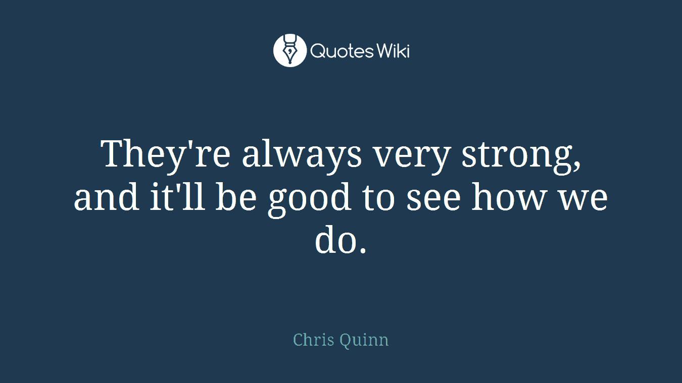They're always very strong, and it'll be good to see how we do.