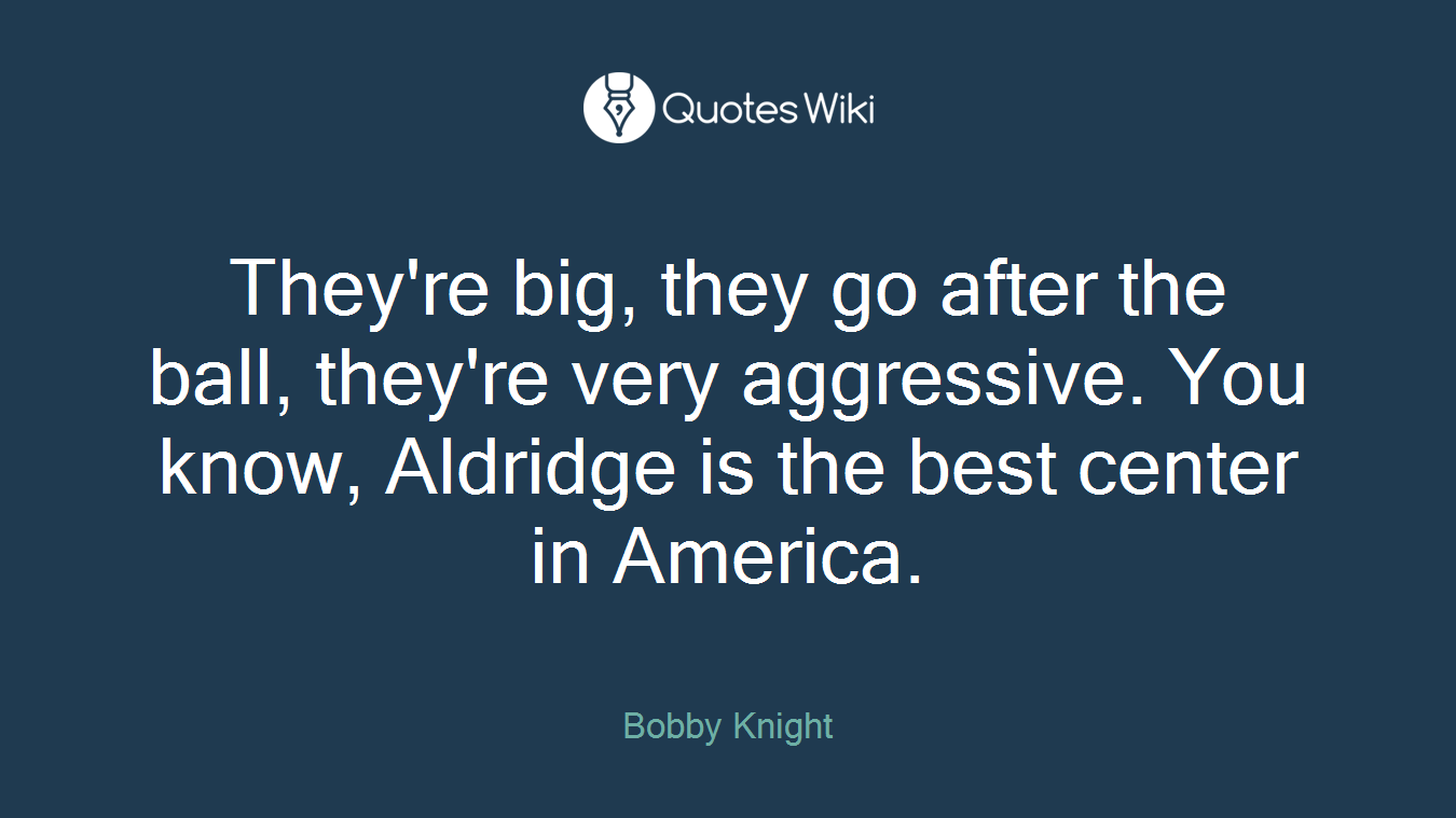 They're big, they go after the ball, they're very aggressive. You know, Aldridge is the best center in America.