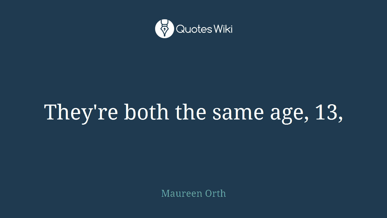They're both the same age, 13,