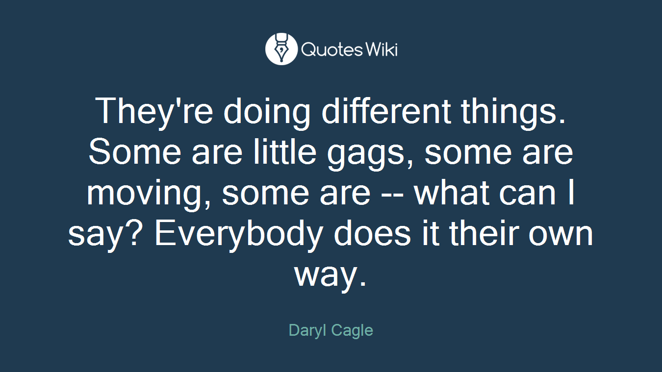 They're doing different things. Some are little gags, some are moving, some are -- what can I say? Everybody does it their own way.