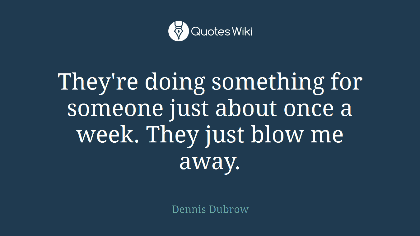 They're doing something for someone just about once a week. They just blow me away.