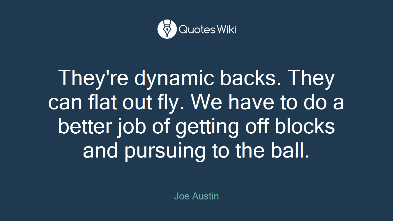 They're dynamic backs. They can flat out fly. We have to do a better job of getting off blocks and pursuing to the ball.