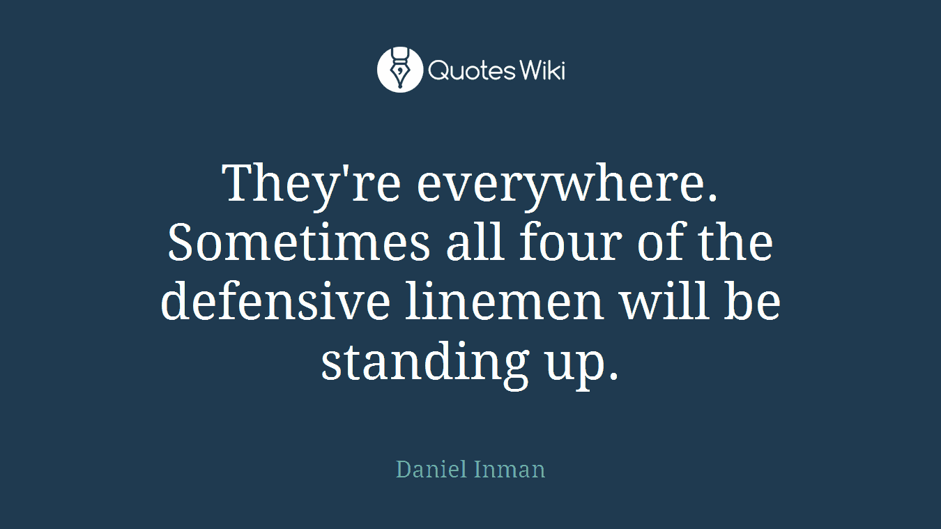 They're everywhere. Sometimes all four of the defensive linemen will be standing up.