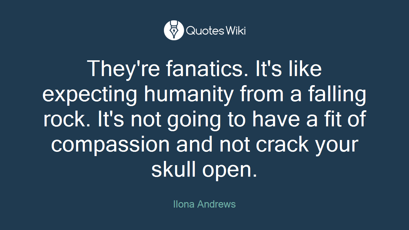 They're fanatics. It's like expecting humanity from a falling rock. It's not going to have a fit of compassion and not crack your skull open.