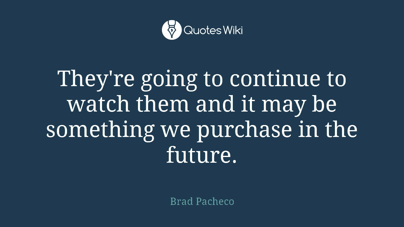 They're going to continue to watch them and it may be something we purchase in the future.