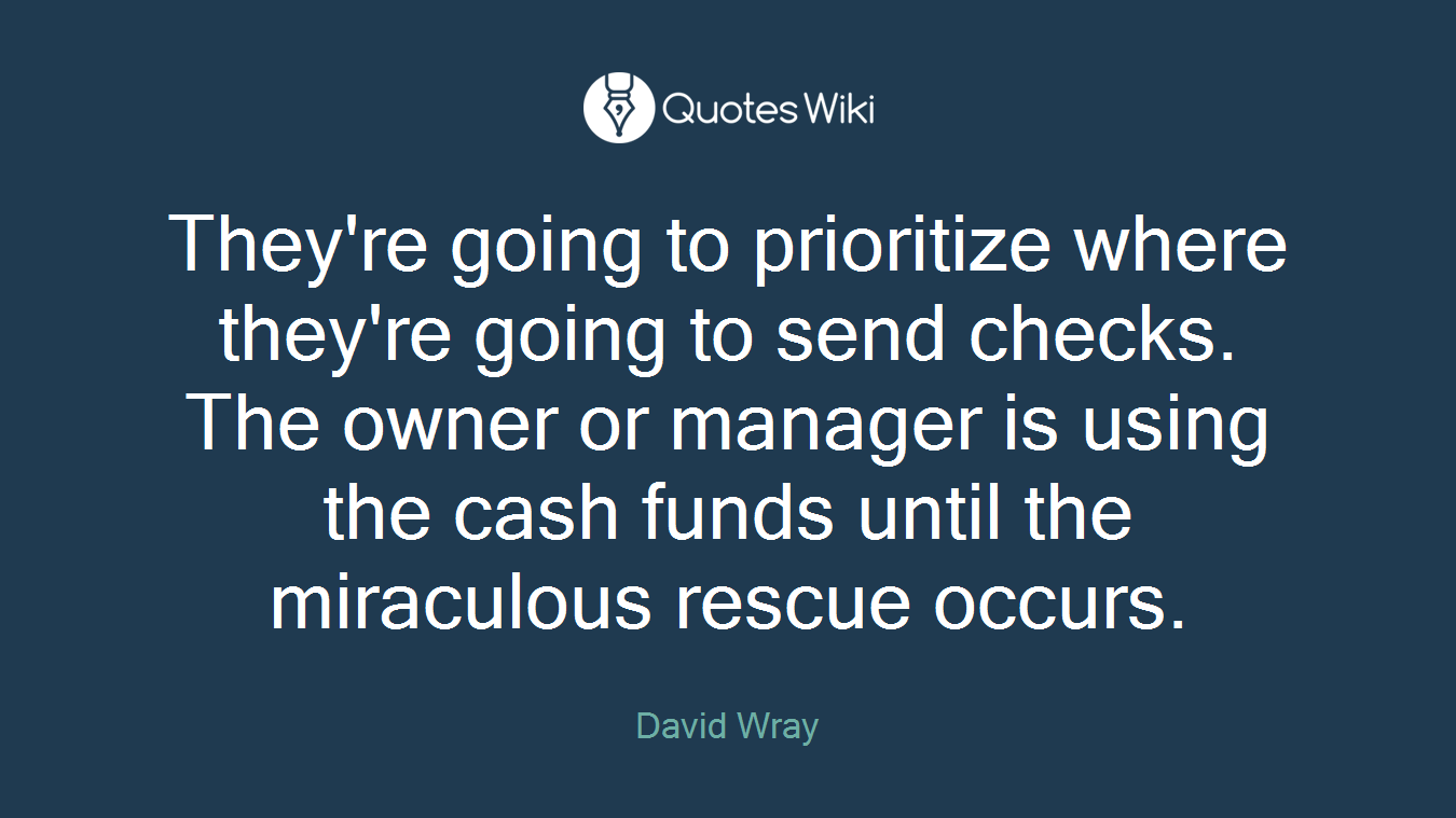 They're going to prioritize where they're going to send checks. The owner or manager is using the cash funds until the miraculous rescue occurs.
