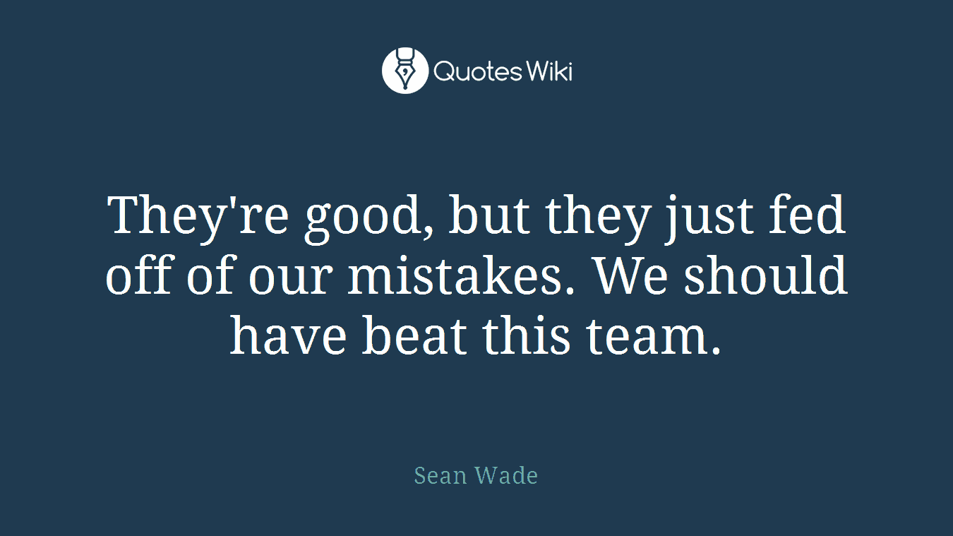 They're good, but they just fed off of our mistakes. We should have beat this team.