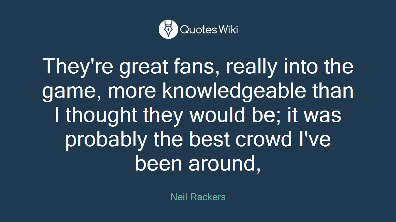 They're great fans, really into the game, more knowledgeable than I thought they would be; it was probably the best crowd I've been around,