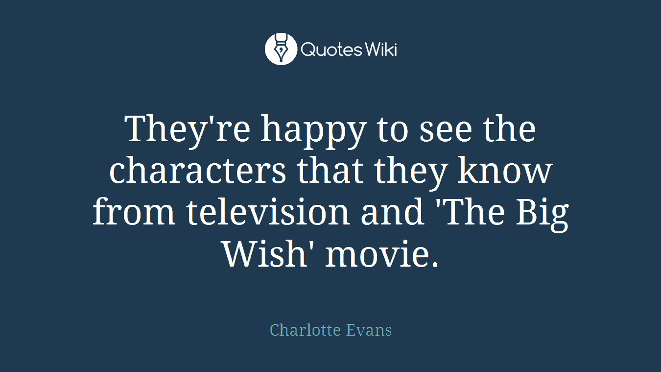 They're happy to see the characters that they know from television and 'The Big Wish' movie.