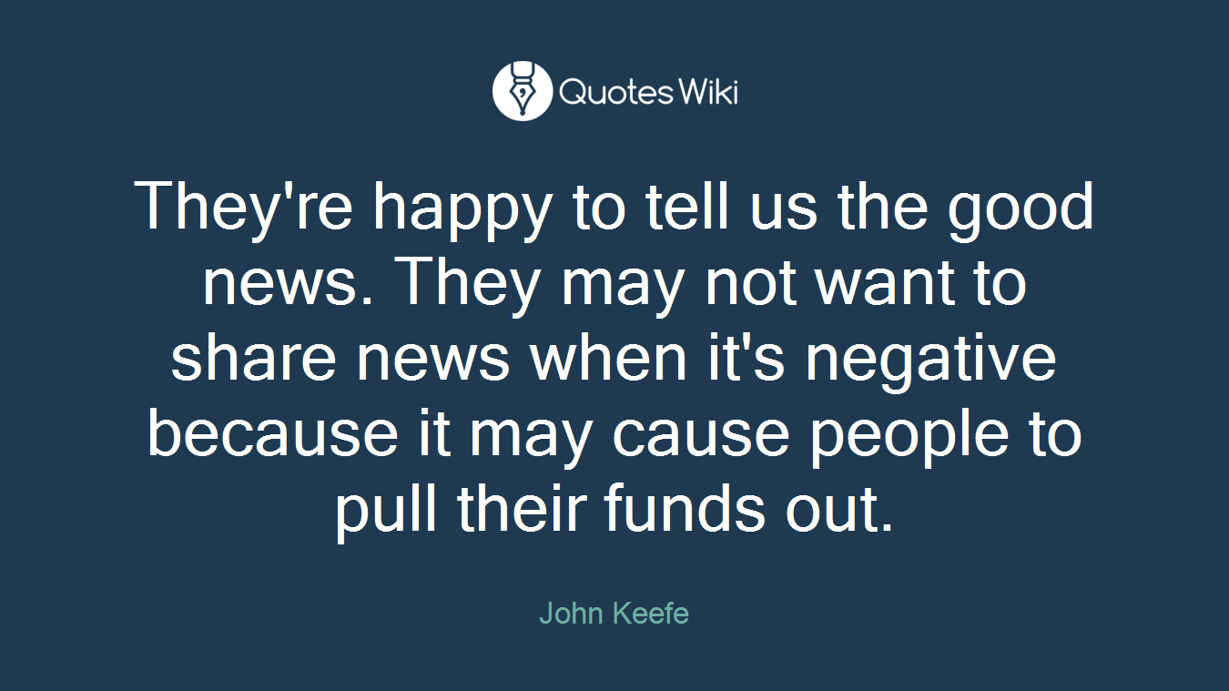 They're happy to tell us the good news. They may not want to share news when it's negative because it may cause people to pull their funds out.