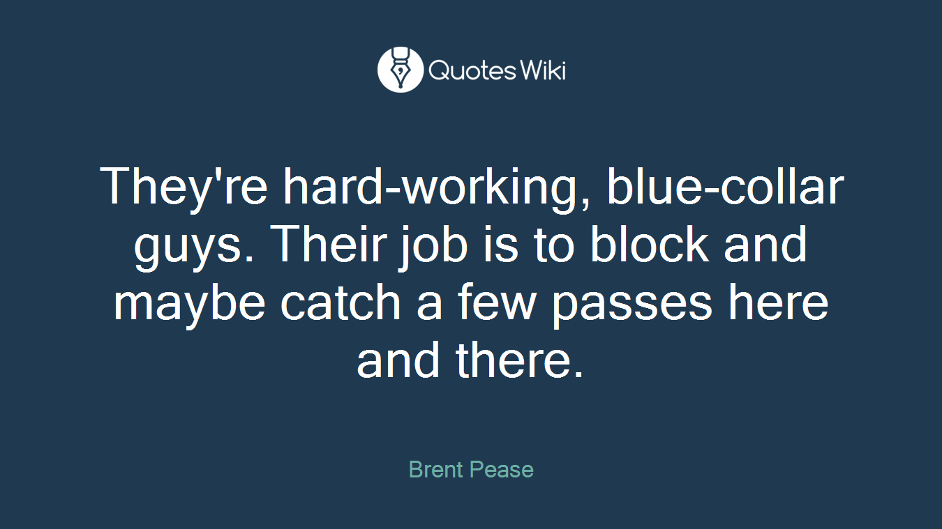 They're hard-working, blue-collar guys. Their job is to block and maybe catch a few passes here and there.