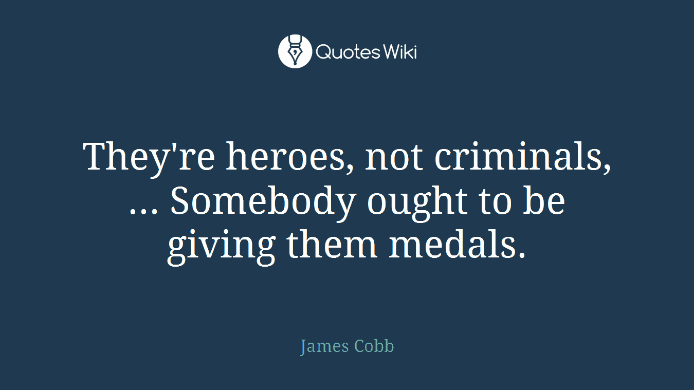 They're heroes, not criminals, ... Somebody ought to be giving them medals.