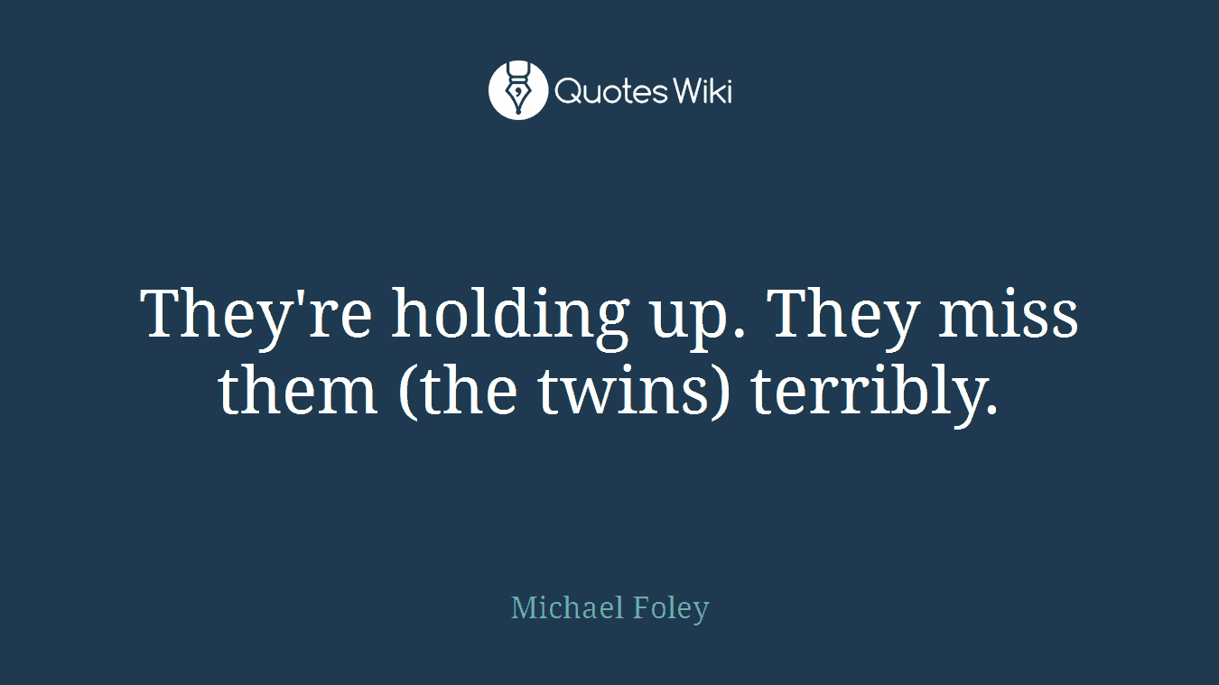 They're holding up. They miss them (the twins) terribly.