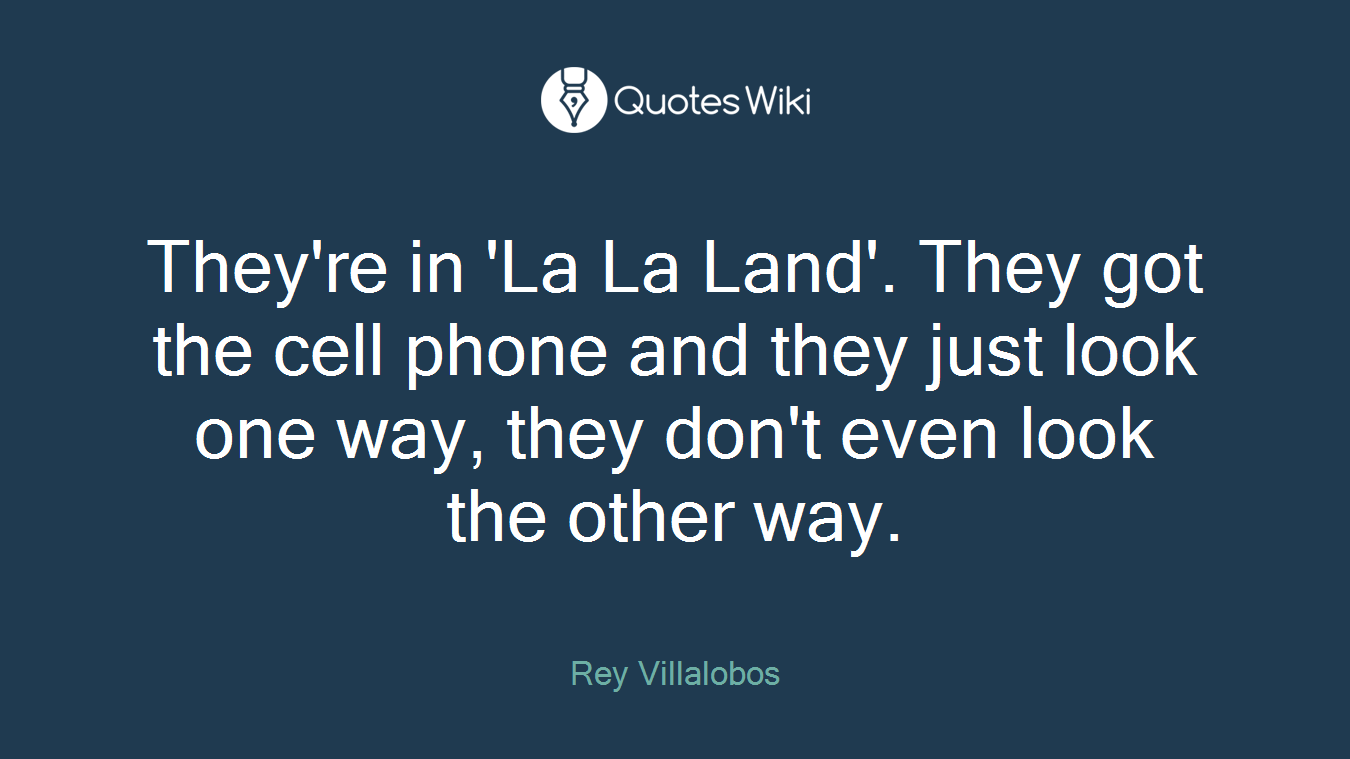 They're in 'La La Land'. They got the cell phone and they just look one way, they don't even look the other way.
