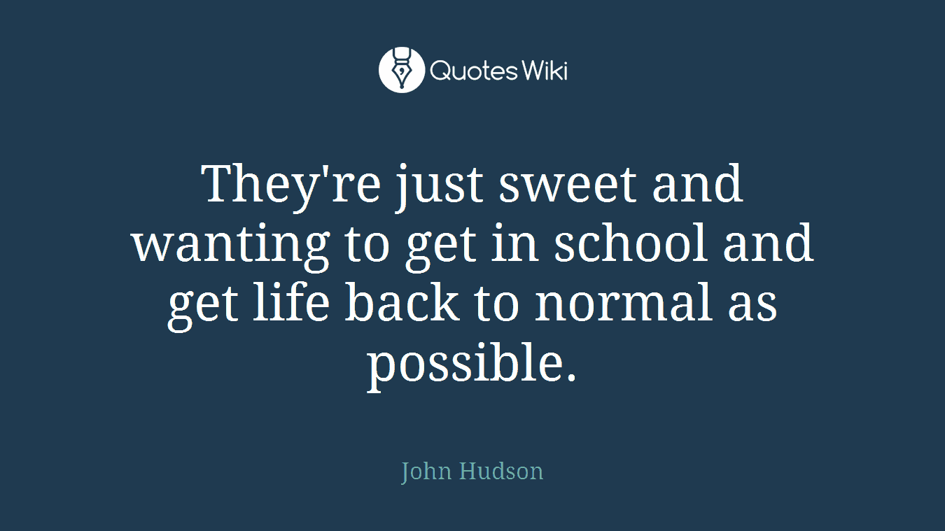 They're just sweet and wanting to get in school and get life back to normal as possible.