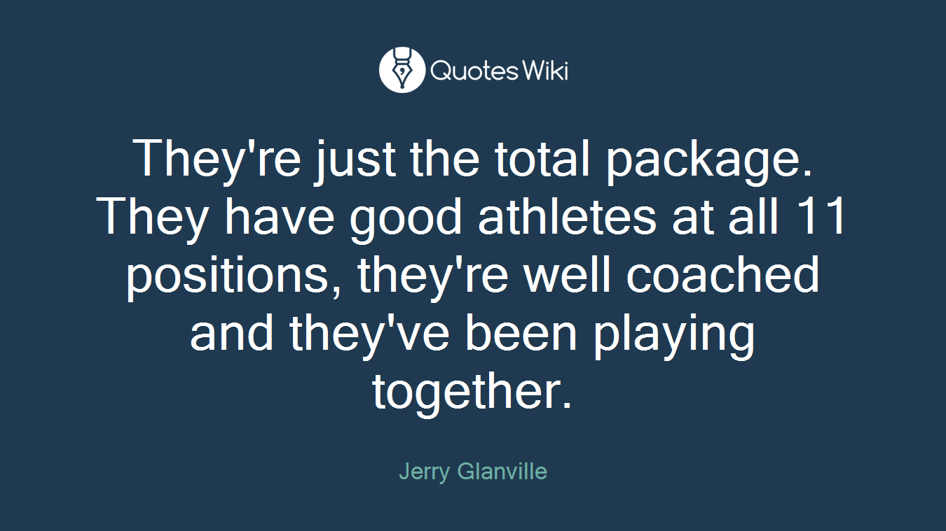 They're just the total package. They have good athletes at all 11 positions, they're well coached and they've been playing together.