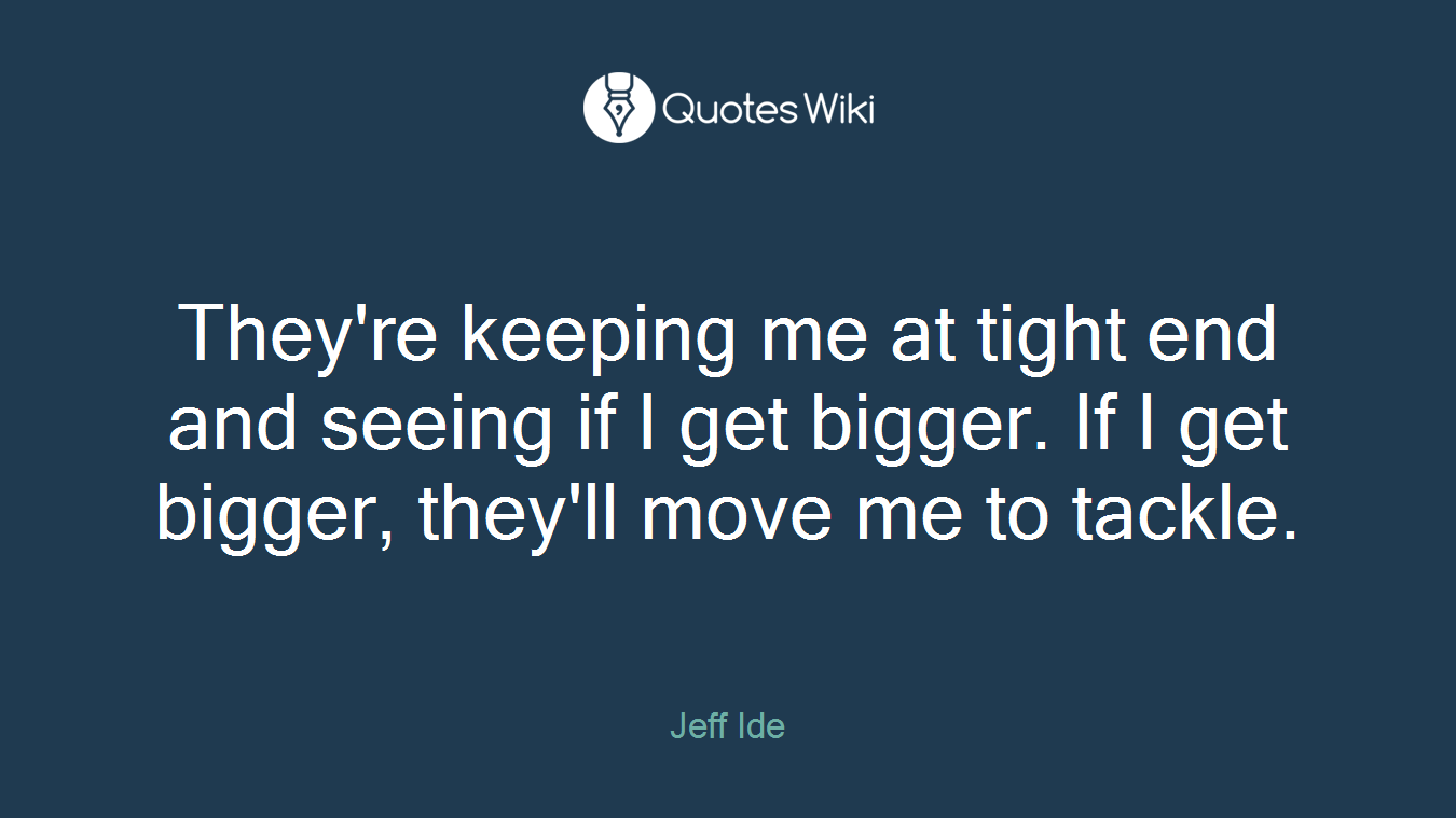 They're keeping me at tight end and seeing if I get bigger. If I get bigger, they'll move me to tackle.