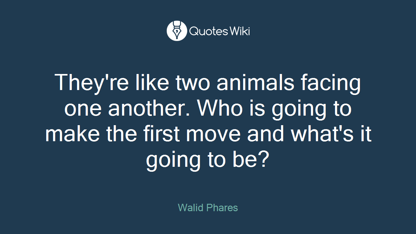 They're like two animals facing one another. Who is going to make the first move and what's it going to be?
