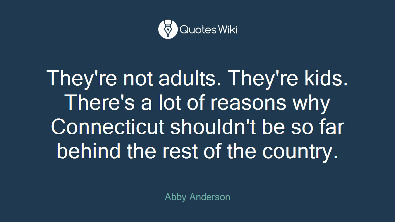 They're not adults. They're kids. There's a lot of reasons why Connecticut shouldn't be so far behind the rest of the country.