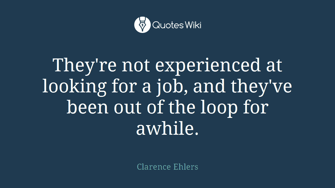 They're not experienced at looking for a job, and they've been out of the loop for awhile.