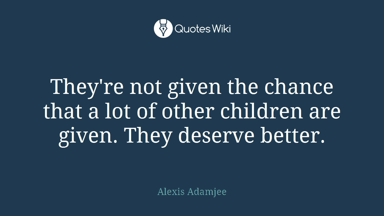 They're not given the chance that a lot of other children are given. They deserve better.