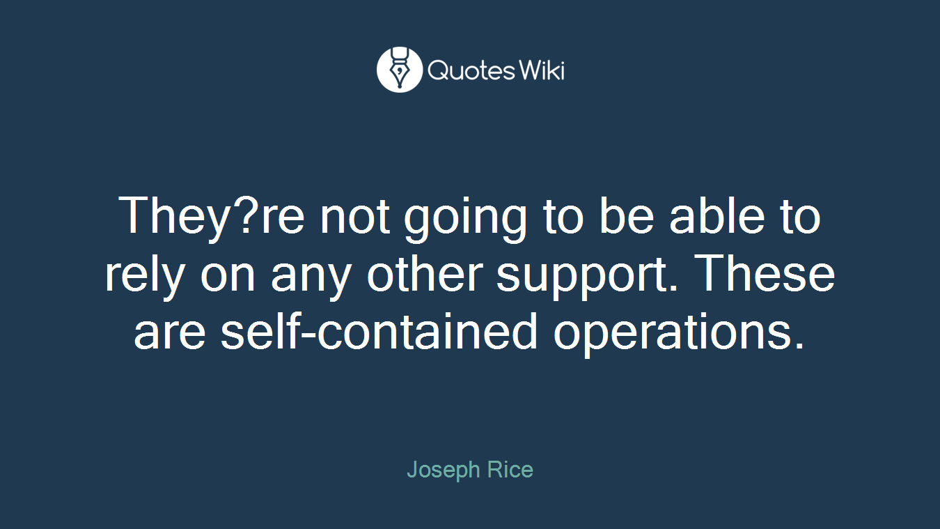 They?re not going to be able to rely on any other support. These are self-contained operations.