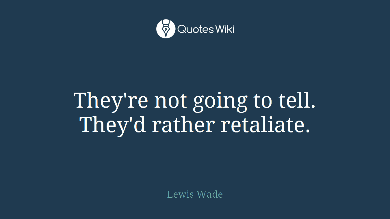 They're not going to tell. They'd rather retaliate.