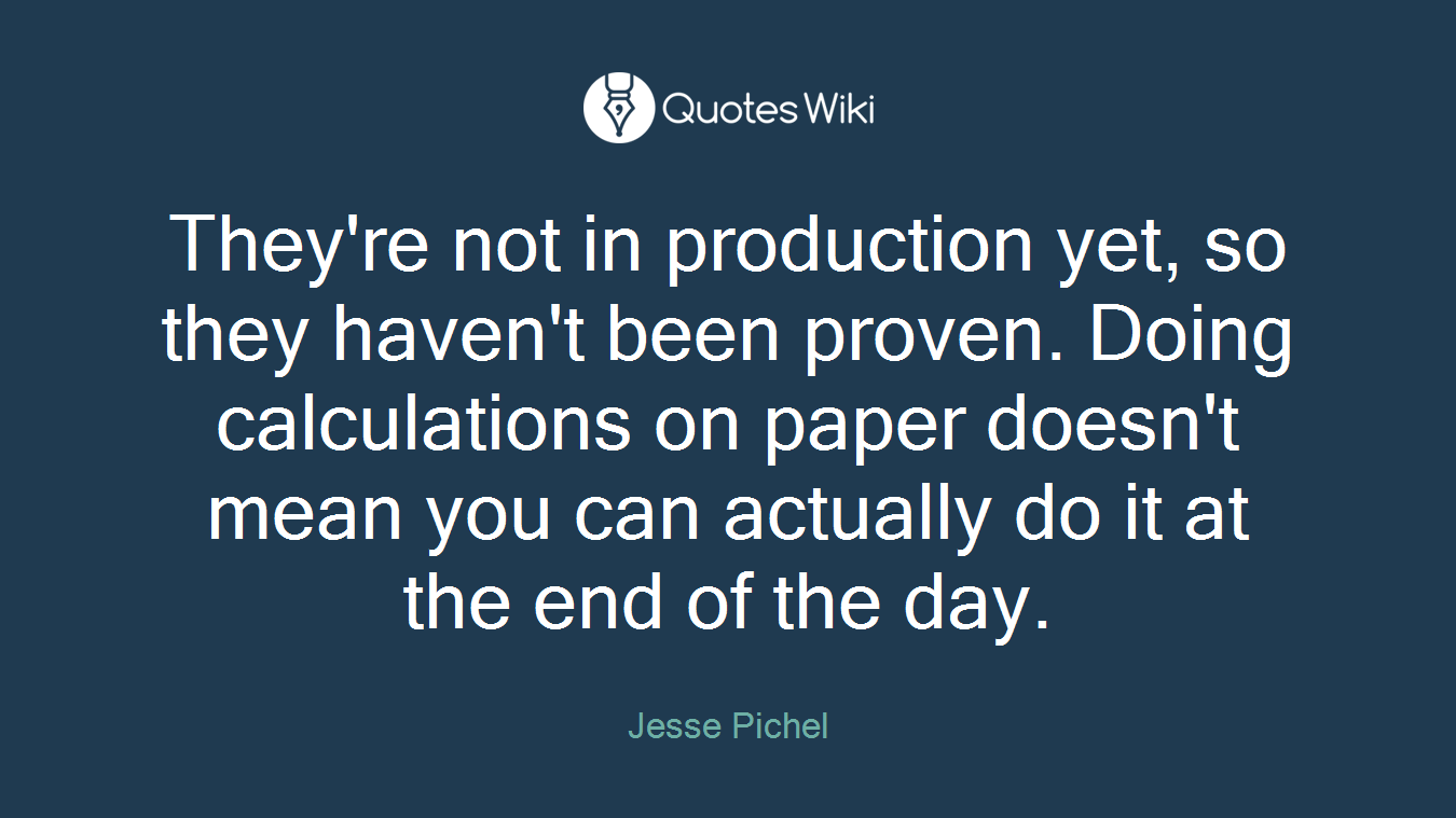 They're not in production yet, so they haven't been proven. Doing calculations on paper doesn't mean you can actually do it at the end of the day.