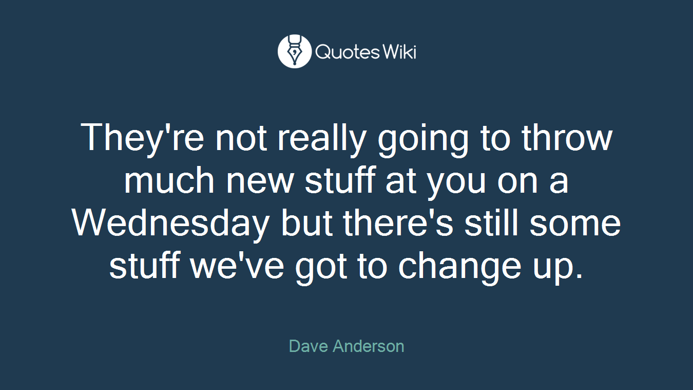 They're not really going to throw much new stuff at you on a Wednesday but there's still some stuff we've got to change up.