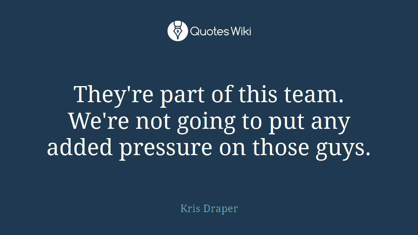 They're part of this team. We're not going to put any added pressure on those guys.