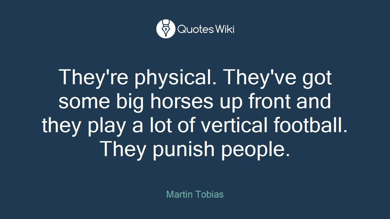 They're physical. They've got some big horses up front and they play a lot of vertical football. They punish people.