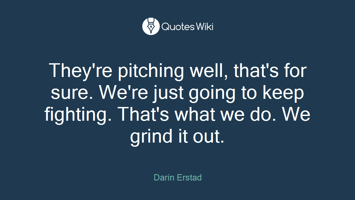 They're pitching well, that's for sure. We're just going to keep fighting. That's what we do. We grind it out.