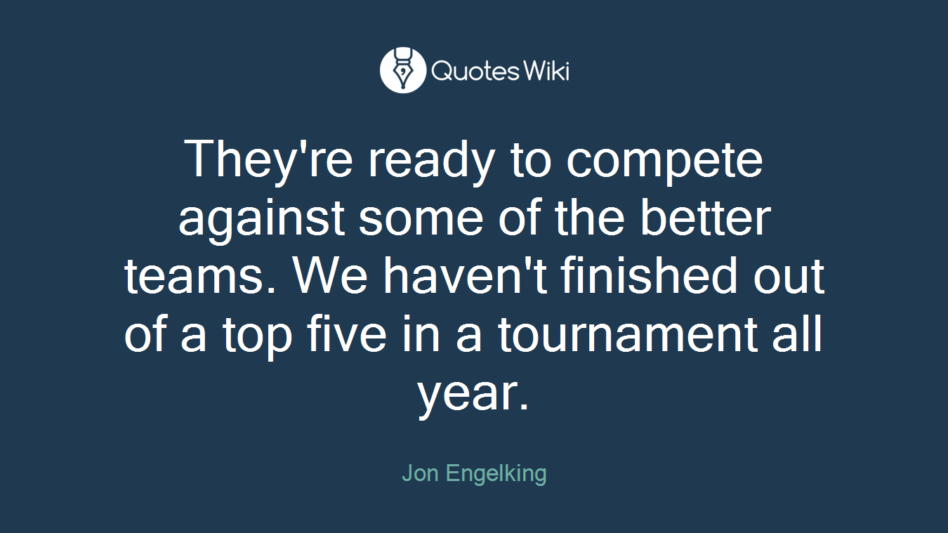 They're ready to compete against some of the better teams. We haven't finished out of a top five in a tournament all year.