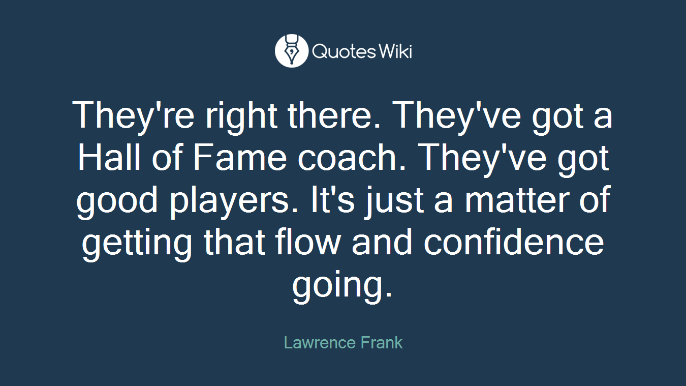 They're right there. They've got a Hall of Fame coach. They've got good players. It's just a matter of getting that flow and confidence going.