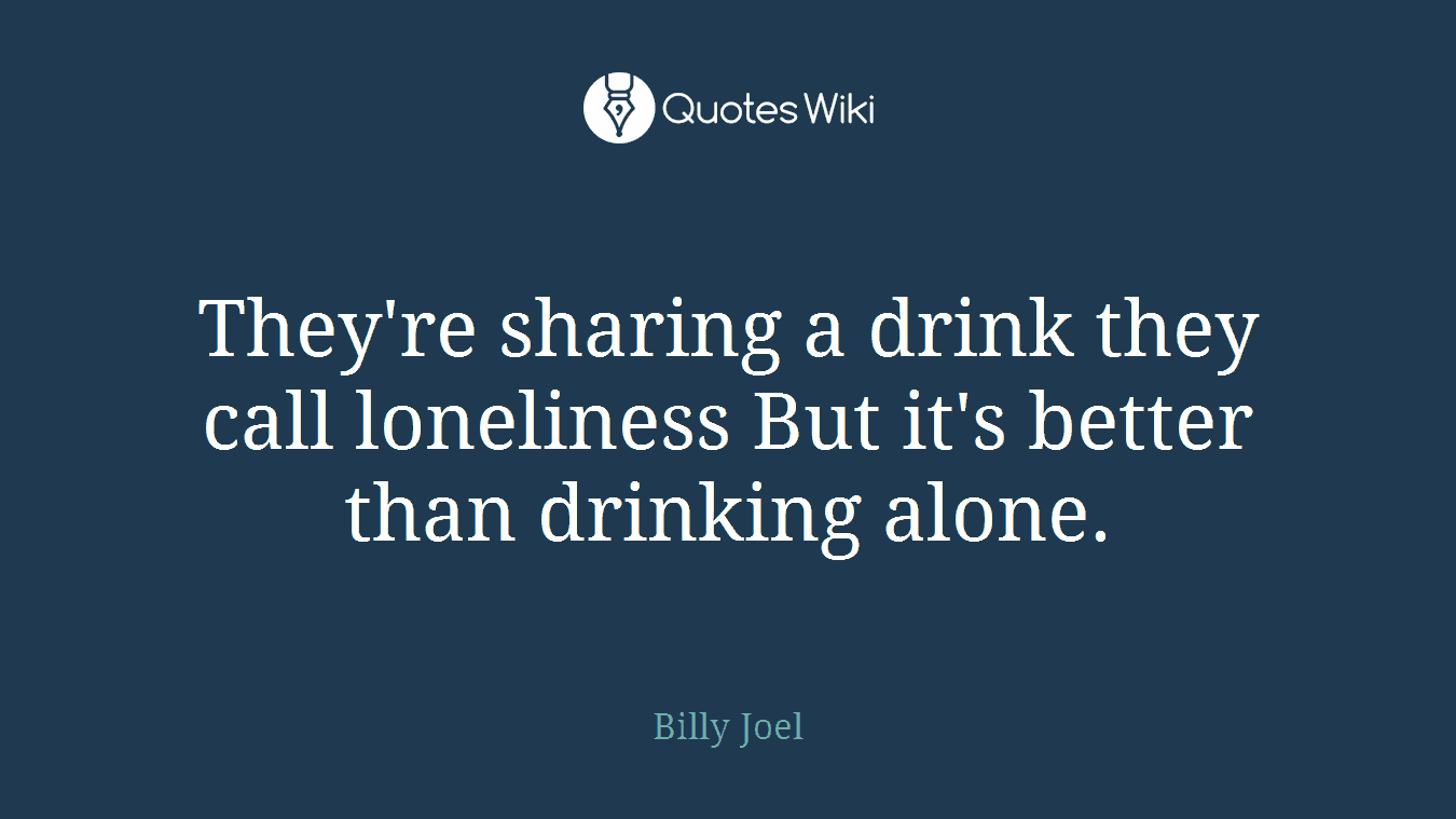 They're sharing a drink they call loneliness But it's better than drinking alone.