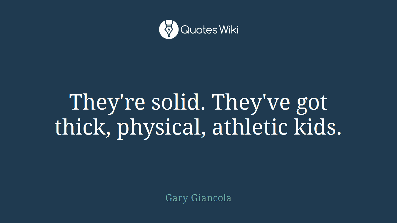 They're solid. They've got thick, physical, athletic kids.