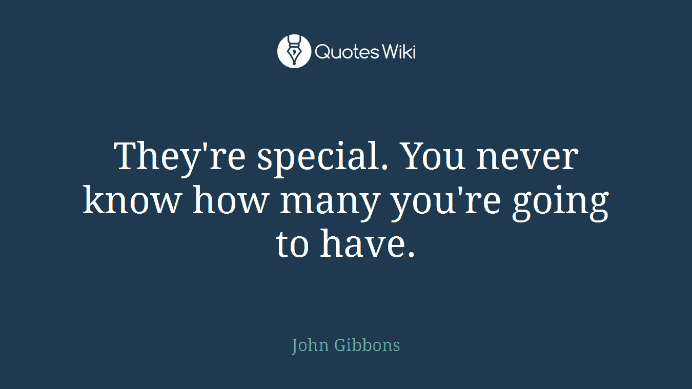 They're special. You never know how many you're going to have.